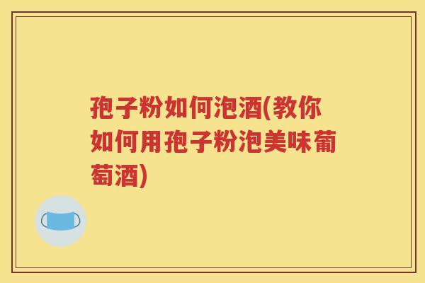 孢子粉如何泡酒(教你如何用孢子粉泡美味葡萄酒)