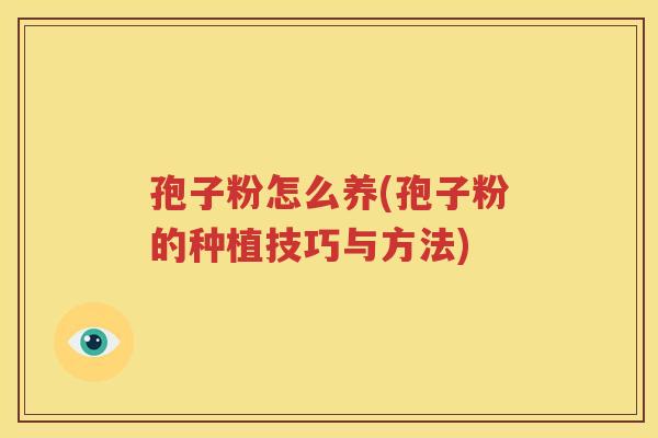 孢子粉怎么养(孢子粉的种植技巧与方法)