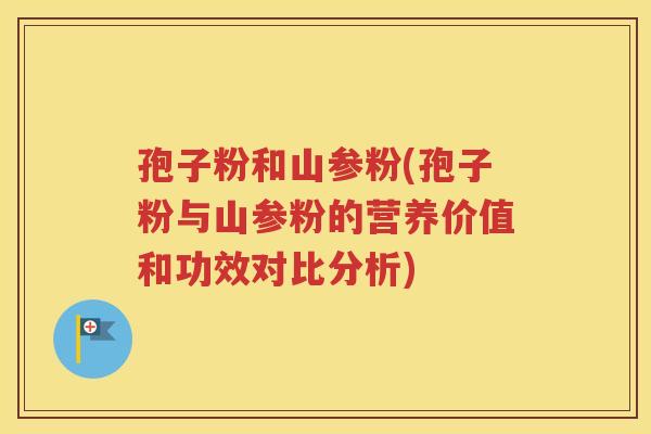孢子粉和山参粉(孢子粉与山参粉的营养价值和功效对比分析)