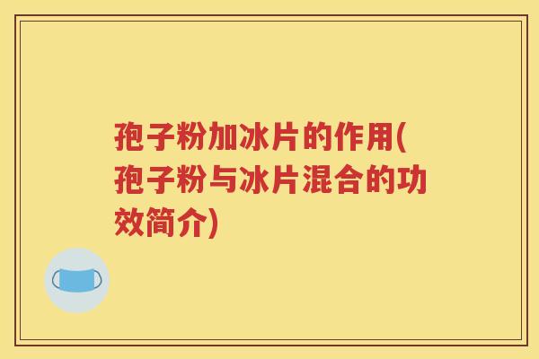 孢子粉加冰片的作用(孢子粉与冰片混合的功效简介)