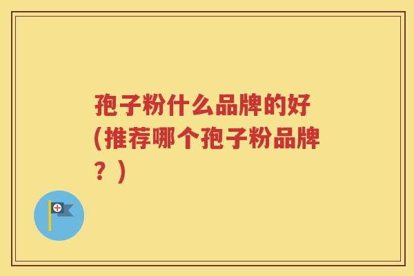 孢子粉什么品牌的好 (推荐哪个孢子粉品牌？)
