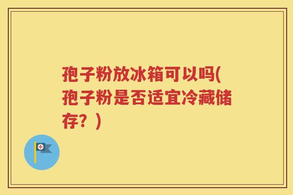 孢子粉放冰箱可以吗(孢子粉是否适宜冷藏储存？)