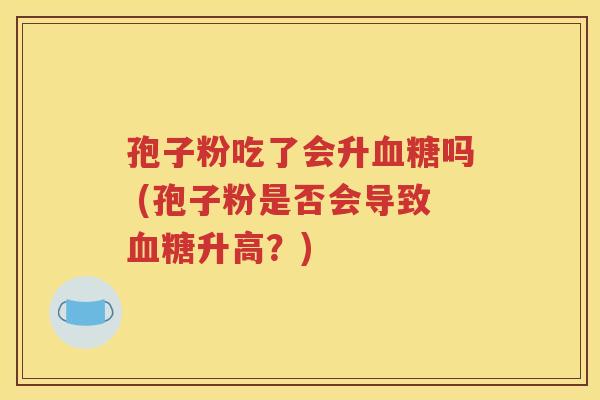 孢子粉吃了会升血糖吗 (孢子粉是否会导致血糖升高？)
