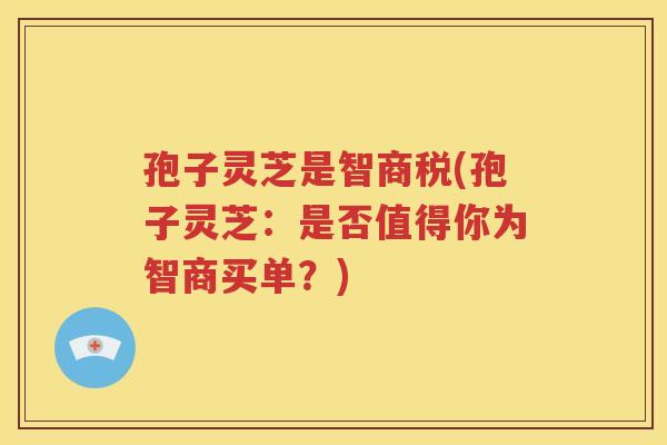 孢子灵芝是智商税(孢子灵芝：是否值得你为智商买单？)