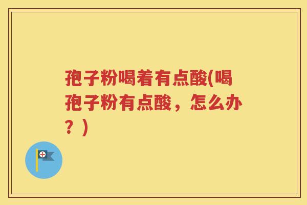孢子粉喝着有点酸(喝孢子粉有点酸，怎么办？)