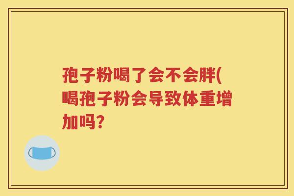孢子粉喝了会不会胖(喝孢子粉会导致体重增加吗？