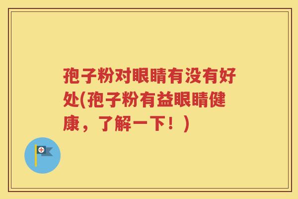 孢子粉对眼睛有没有好处(孢子粉有益眼睛健康，了解一下！)