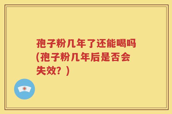 孢子粉几年了还能喝吗(孢子粉几年后是否会失效？)