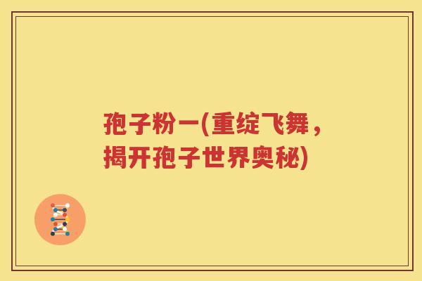 孢子粉一(重绽飞舞，揭开孢子世界奥秘)