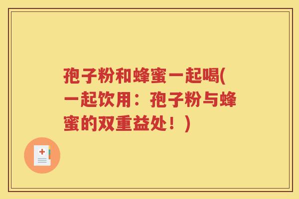孢子粉和蜂蜜一起喝(一起饮用：孢子粉与蜂蜜的双重益处！)