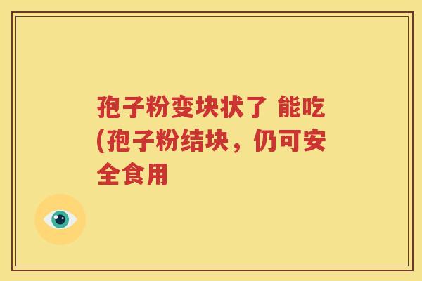 孢子粉变块状了 能吃(孢子粉结块，仍可安全食用