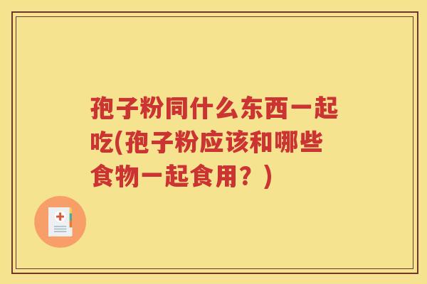 孢子粉同什么东西一起吃(孢子粉应该和哪些食物一起食用？)