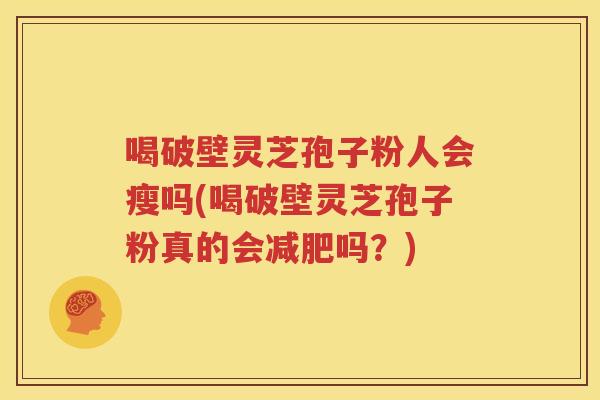喝破壁灵芝孢子粉人会瘦吗(喝破壁灵芝孢子粉真的会减肥吗？)