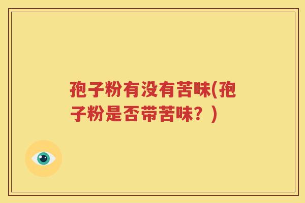 孢子粉有没有苦味(孢子粉是否带苦味？)
