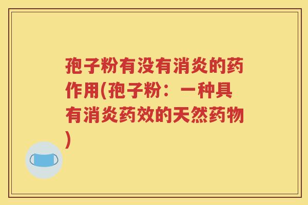 孢子粉有没有消炎的药作用(孢子粉：一种具有消炎药效的天然药物)