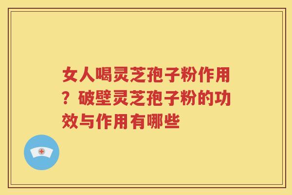 女人喝灵芝孢子粉作用？破壁灵芝孢子粉的功效与作用有哪些