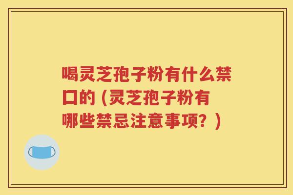 喝灵芝孢子粉有什么禁囗的 (灵芝孢子粉有哪些禁忌注意事项？)
