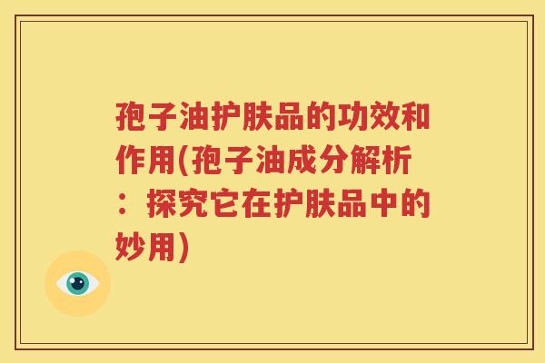 孢子油护肤品的功效和作用(孢子油成分解析：探究它在护肤品中的妙用)