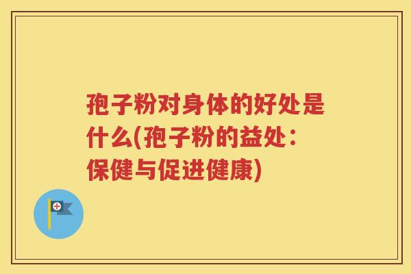 孢子粉对身体的好处是什么(孢子粉的益处：保健与促进健康)