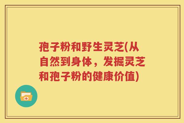 孢子粉和野生灵芝(从自然到身体，发掘灵芝和孢子粉的健康价值)