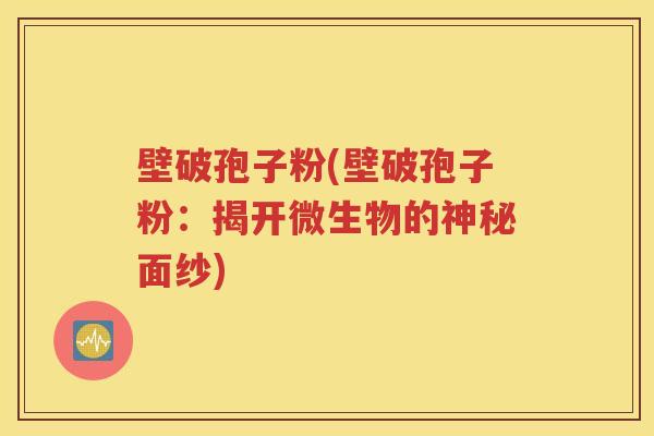 壁破孢子粉(壁破孢子粉：揭开微生物的神秘面纱)