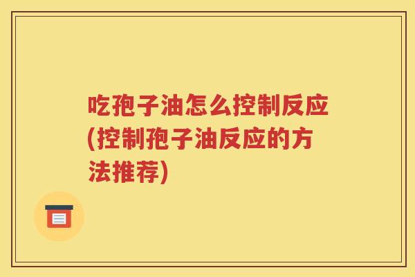 吃孢子油怎么控制反应(控制孢子油反应的方法推荐)