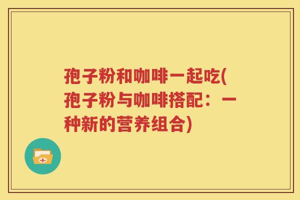 孢子粉和咖啡一起吃(孢子粉与咖啡搭配：一种新的营养组合)