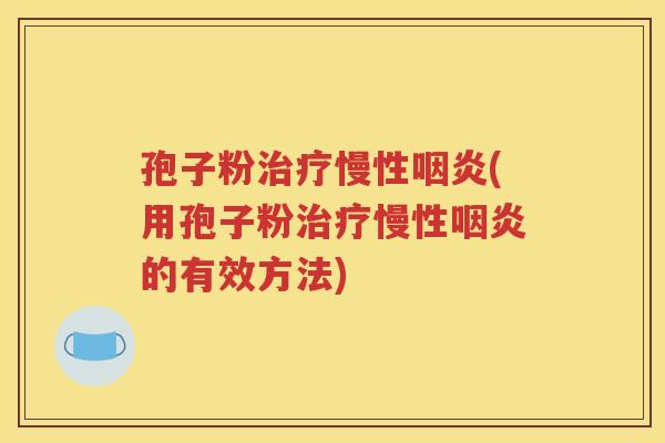 孢子粉治疗慢性咽炎(用孢子粉治疗慢性咽炎的有效方法)