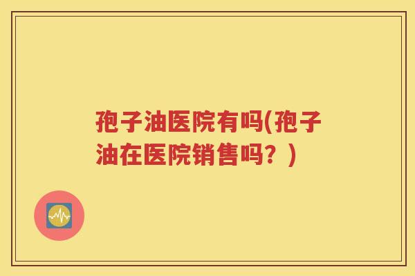 孢子油医院有吗(孢子油在医院销售吗？)