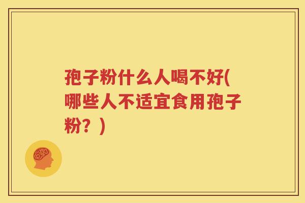 孢子粉什么人喝不好(哪些人不适宜食用孢子粉？)