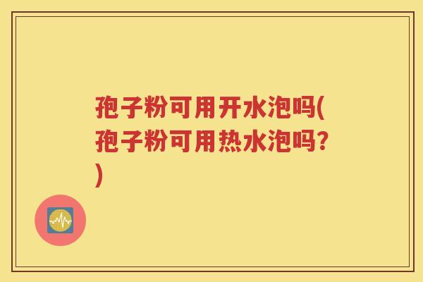 孢子粉可用开水泡吗(孢子粉可用热水泡吗？)