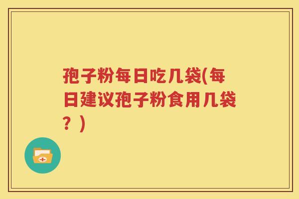 孢子粉每日吃几袋(每日建议孢子粉食用几袋？)