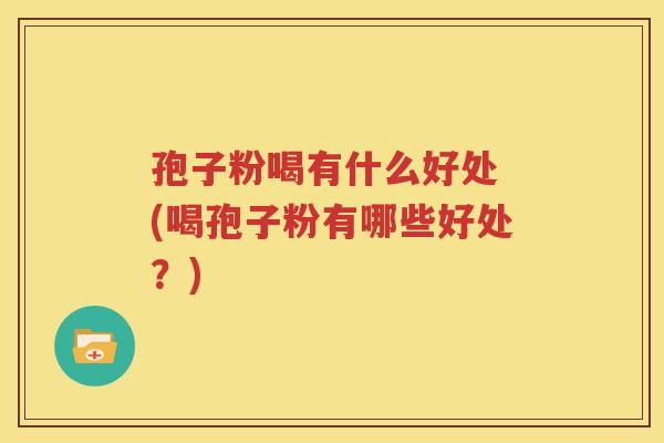 孢子粉喝有什么好处 (喝孢子粉有哪些好处？)
