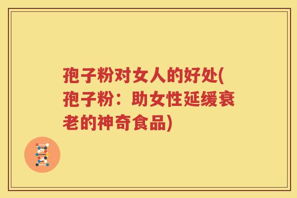 孢子粉对女人的好处(孢子粉：助女性延缓衰老的神奇食品)