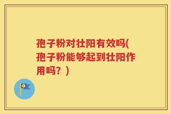 孢子粉对壮阳有效吗(孢子粉能够起到壮阳作用吗？)