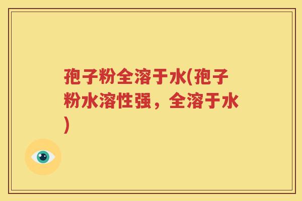 孢子粉全溶于水(孢子粉水溶性强，全溶于水)
