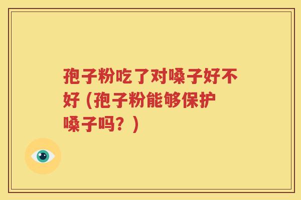 孢子粉吃了对嗓子好不好 (孢子粉能够保护嗓子吗？)