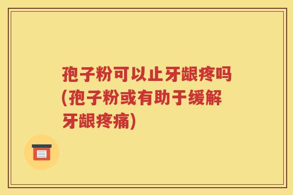 孢子粉可以止牙龈疼吗(孢子粉或有助于缓解牙龈疼痛)