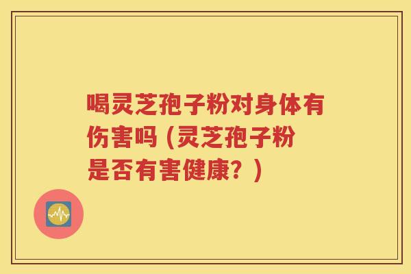 喝灵芝孢子粉对身体有伤害吗 (灵芝孢子粉是否有害健康？)