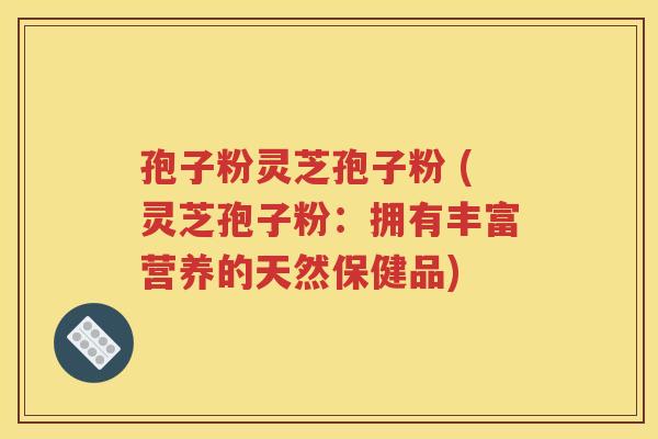 孢子粉灵芝孢子粉 (灵芝孢子粉：拥有丰富营养的天然保健品)