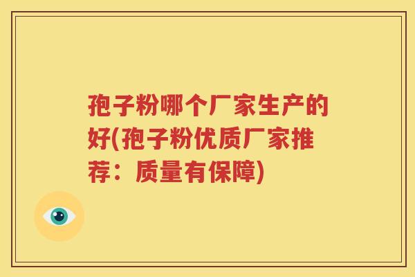 孢子粉哪个厂家生产的好(孢子粉优质厂家推荐：质量有保障)
