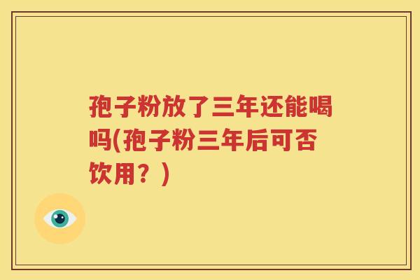 孢子粉放了三年还能喝吗(孢子粉三年后可否饮用？)