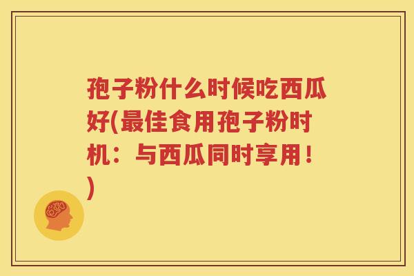 孢子粉什么时候吃西瓜好(最佳食用孢子粉时机：与西瓜同时享用！)