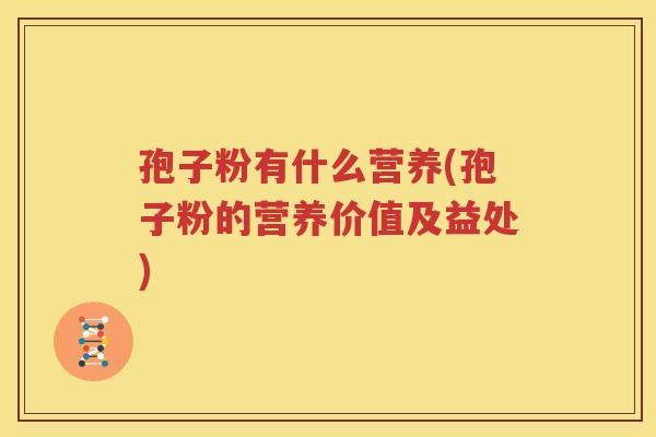 孢子粉有什么营养(孢子粉的营养价值及益处)