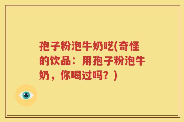 孢子粉泡牛奶呓(奇怪的饮品：用孢子粉泡牛奶，你喝过吗？)