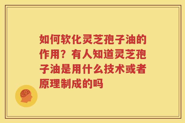 如何软化灵芝孢子油的作用？有人知道灵芝孢子油是用什么技术或者原理制成的吗