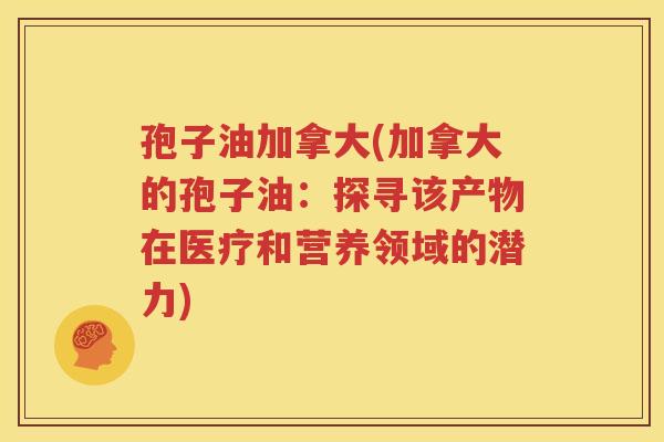 孢子油加拿大(加拿大的孢子油：探寻该产物在医疗和营养领域的潜力)
