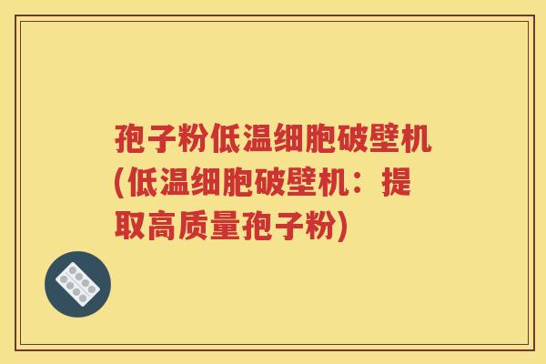 孢子粉低温细胞破壁机(低温细胞破壁机：提取高质量孢子粉)