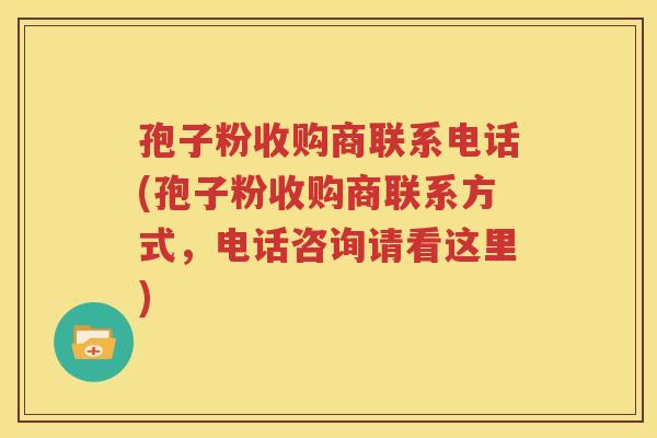 孢子粉收购商联系电话(孢子粉收购商联系方式，电话咨询请看这里)