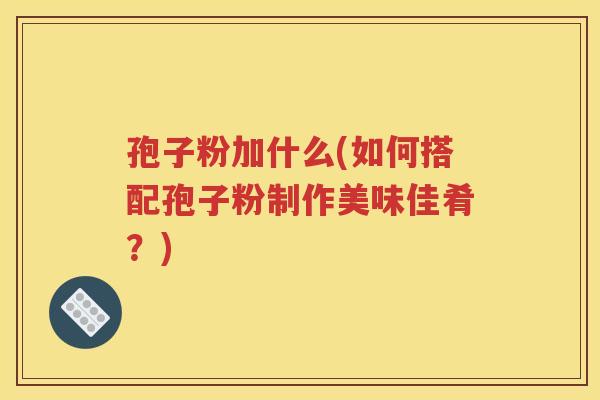 孢子粉加什么(如何搭配孢子粉制作美味佳肴？)